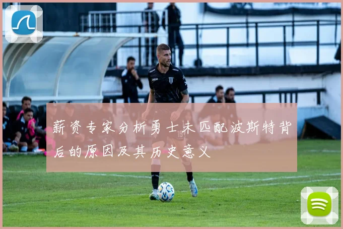 薪资专家分析勇士未匹配波斯特背后的原因及其历史意义