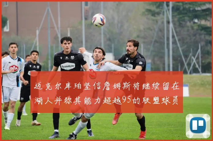 迈克尔库珀坚信詹姆斯将继续留在湖人并称其能力超越95的联盟球员