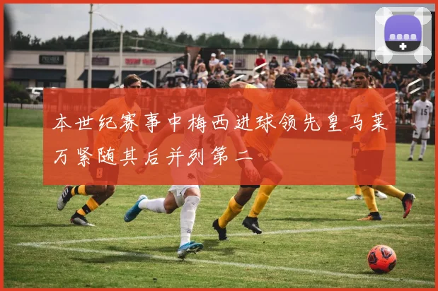 本世纪赛事中梅西进球领先皇马莱万紧随其后并列第二