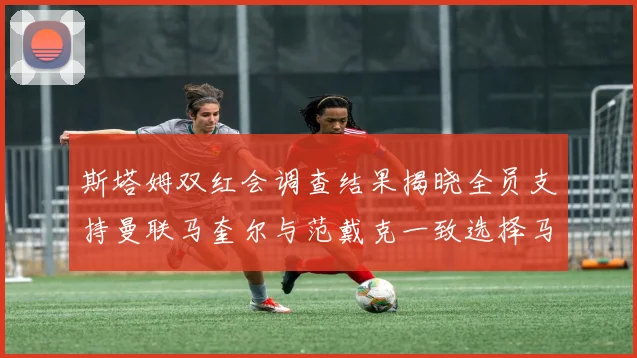 斯塔姆双红会调查结果揭晓全员支持曼联马奎尔与范戴克一致选择马奎尔