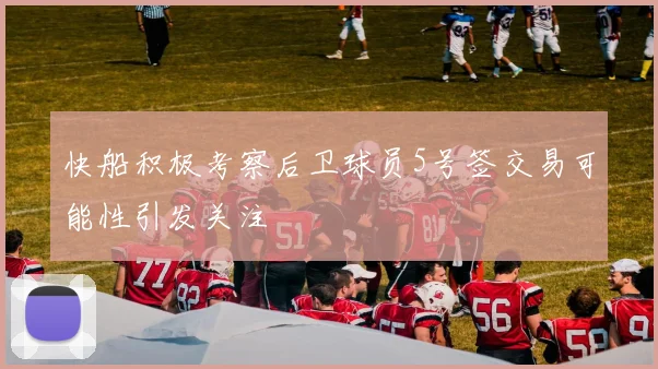 快船积极考察后卫球员5号签交易可能性引发关注