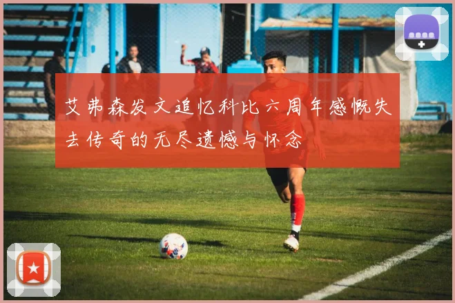 艾弗森发文追忆科比六周年感慨失去传奇的无尽遗憾与怀念