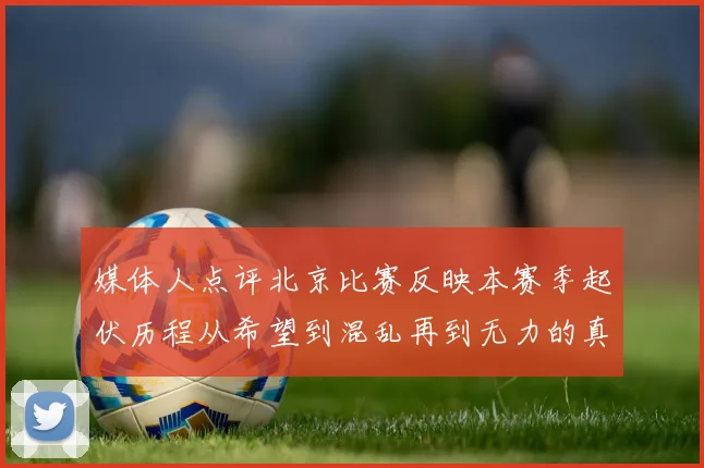 媒体人点评北京比赛反映本赛季起伏历程从希望到混乱再到无力的真实写照