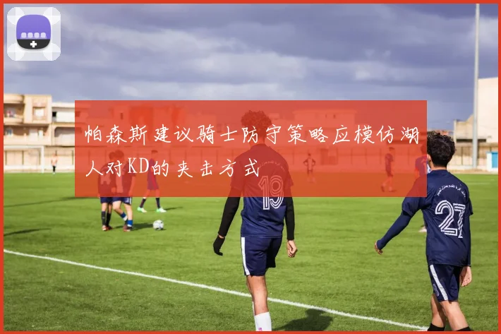 帕森斯建议骑士防守策略应模仿湖人对KD的夹击方式