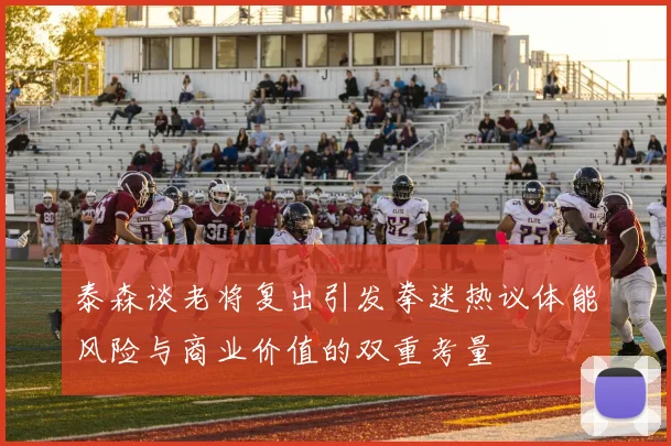 泰森谈老将复出引发拳迷热议体能风险与商业价值的双重考量