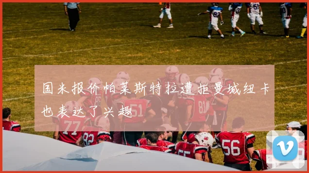 国米报价帕莱斯特拉遭拒曼城纽卡也表达了兴趣