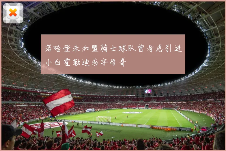 若哈登未加盟骑士球队曾考虑引进小白霍勒迪或字母哥