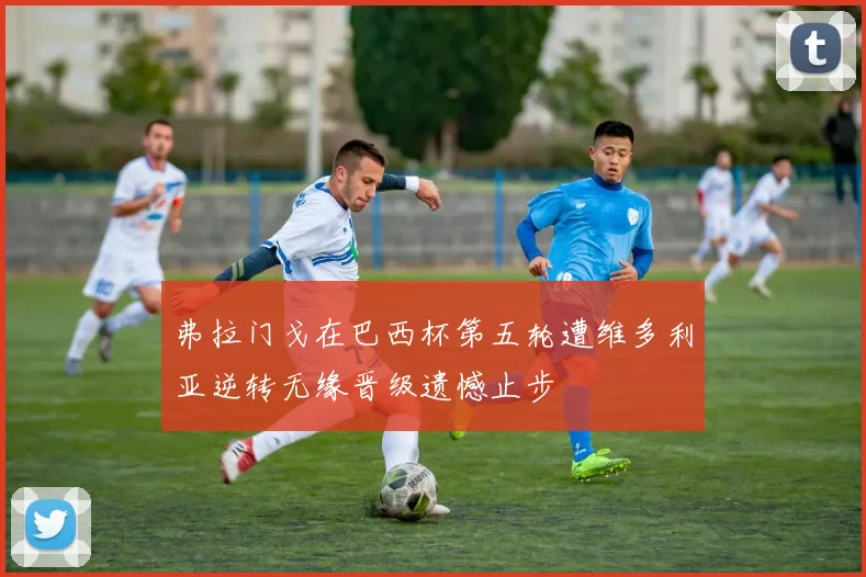 弗拉门戈在巴西杯第五轮遭维多利亚逆转无缘晋级遗憾止步