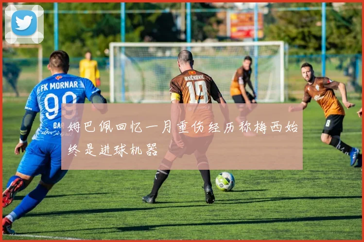 姆巴佩回忆一月重伤经历称梅西始终是进球机器