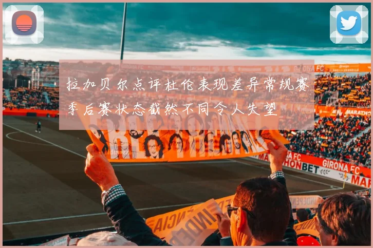 拉加贝尔点评杜伦表现差异常规赛季后赛状态截然不同令人失望