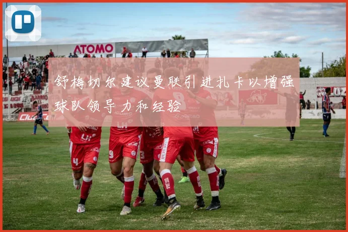 舒梅切尔建议曼联引进扎卡以增强球队领导力和经验