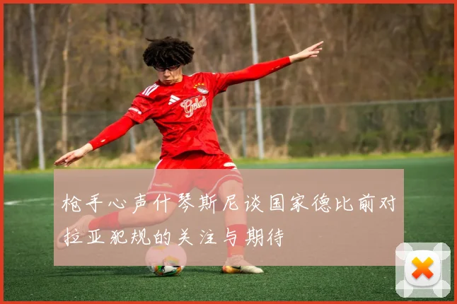 枪手心声什琴斯尼谈国家德比前对拉亚犯规的关注与期待