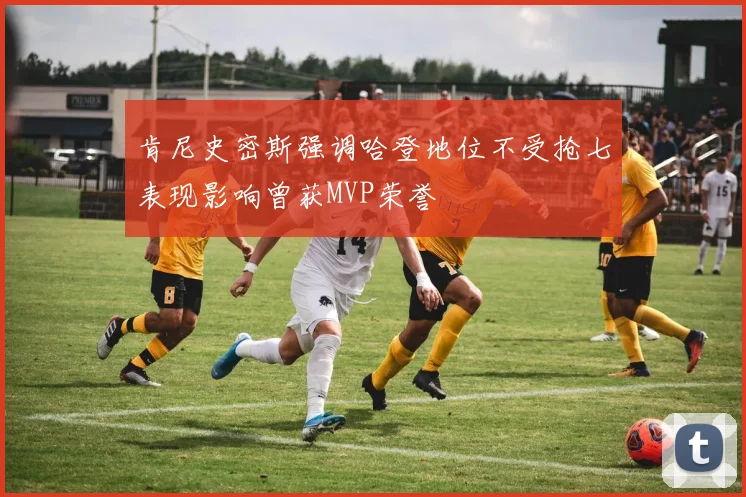 肯尼史密斯强调哈登地位不受抢七表现影响曾获MVP荣誉