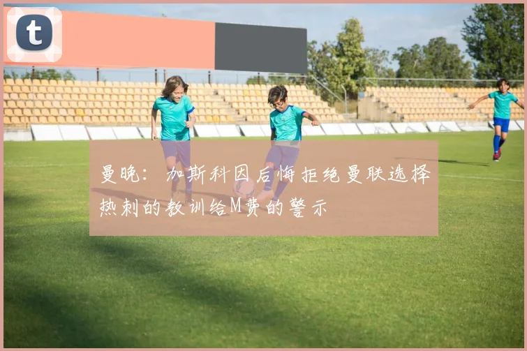 曼晚：加斯科因后悔拒绝曼联选择热刺的教训给M费的警示
