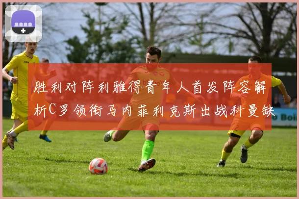 胜利对阵利雅得青年人首发阵容解析C罗领衔马内菲利克斯出战科曼缺席