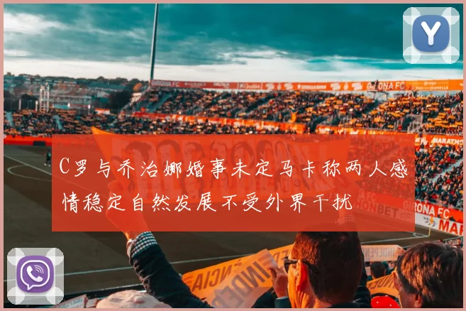 C罗与乔治娜婚事未定马卡称两人感情稳定自然发展不受外界干扰