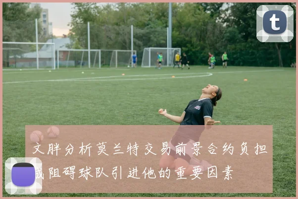 文胖分析莫兰特交易前景合约负担成阻碍球队引进他的重要因素