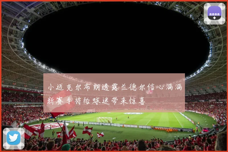 小迈克尔布朗透露兰德尔信心满满新赛季将给球迷带来惊喜