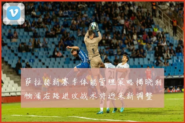 萨拉赫新赛季体能管理策略揭晓利物浦右路进攻战术将迎来新调整