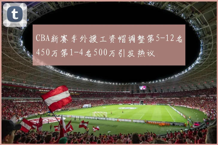 CBA新赛季外援工资帽调整第5-12名450万第1-4名500万引发热议