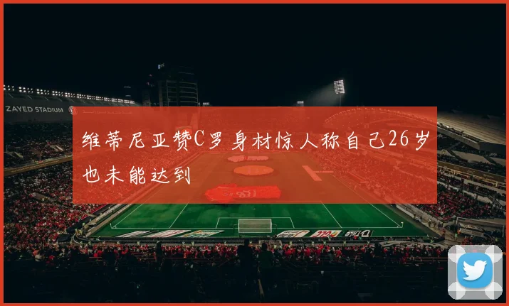 维蒂尼亚赞C罗身材惊人称自己26岁也未能达到