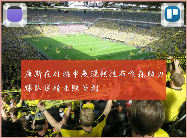 唐斯在对抗中展现韧性布伦森助力球队逆转击败马刺