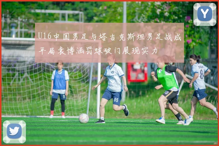 U16中国男足与塔吉克斯坦男足战成平局袁博涵罚球破门展现实力