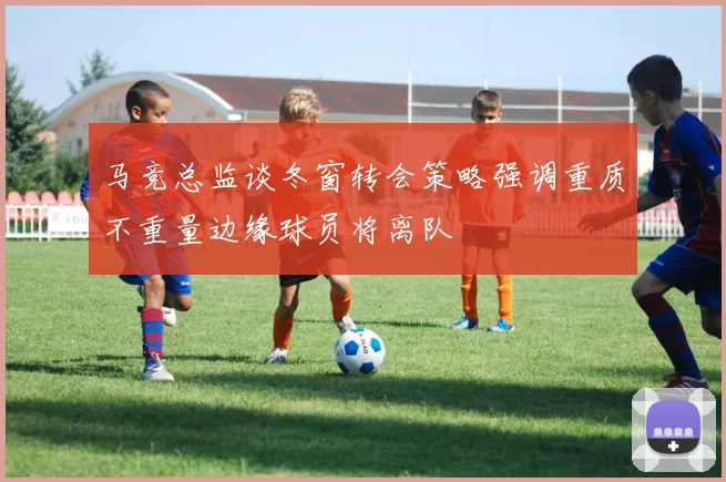 马竞总监谈冬窗转会策略强调重质不重量边缘球员将离队