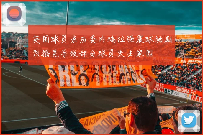 英国球员亲历委内瑞拉强震球场剧烈摇晃导致部分球员失去家园