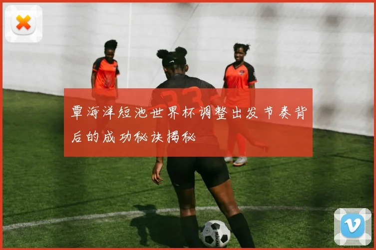 覃海洋短池世界杯调整出发节奏背后的成功秘诀揭秘