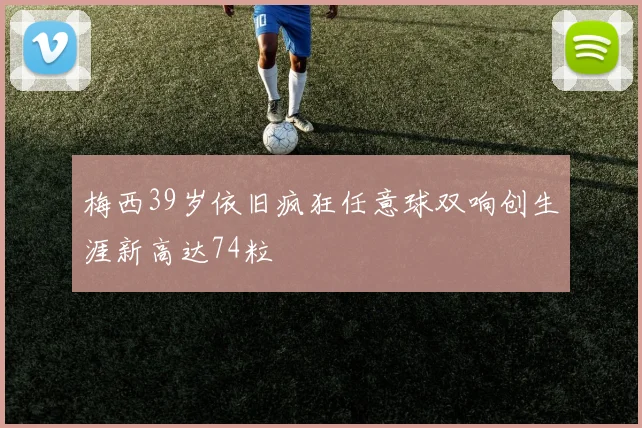 梅西39岁依旧疯狂任意球双响创生涯新高达74粒